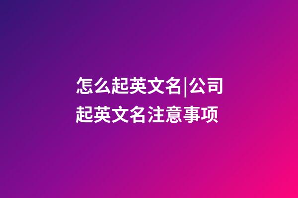 怎么起英文名|公司起英文名注意事项-第1张-公司起名-玄机派